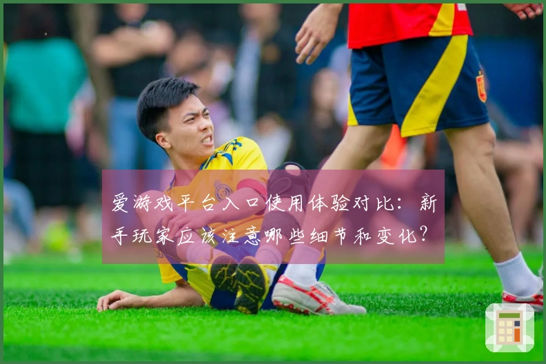 爱游戏平台入口使用体验对比：新手玩家应该注意哪些细节和变化？