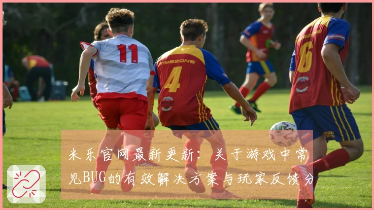 米乐官网最新更新：关于游戏中常见BUG的有效解决方案与玩家反馈分享