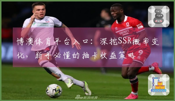 博澳体育平台入口：深挖SSR概率变化，新手必懂的抽卡收益策略